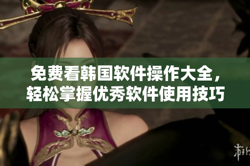 免费看韩国软件操作大全，轻松掌握优秀软件使用技巧