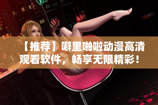 【推荐】噼里啪啦动漫高清观看软件，畅享无限精彩！