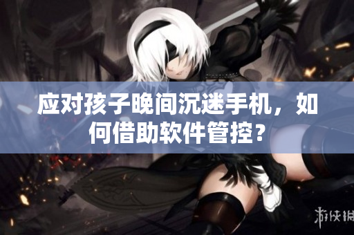 应对孩子晚间沉迷手机，如何借助软件管控？