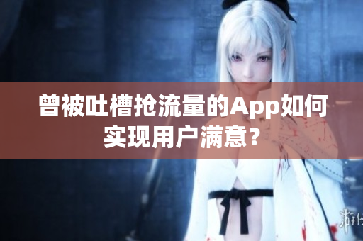曾被吐槽抢流量的App如何实现用户满意？