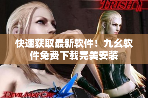 快速获取最新软件！九幺软件免费下载完美安装