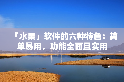 「水果」软件的六种特色：简单易用，功能全面且实用