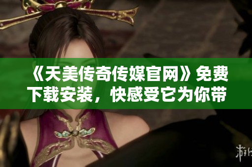 《天美传奇传媒官网》免费下载安装，快感受它为你带来的畅游体验！