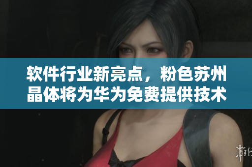 软件行业新亮点，粉色苏州晶体将为华为免费提供技术支持