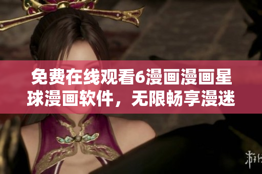 免费在线观看6漫画漫画星球漫画软件，无限畅享漫迷热血世界