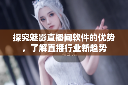 探究魅影直播间软件的优势，了解直播行业新趋势