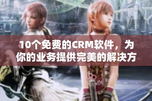 10个免费的CRM软件，为你的业务提供完美的解决方案