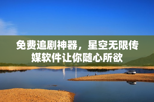 免费追剧神器，星空无限传媒软件让你随心所欲
