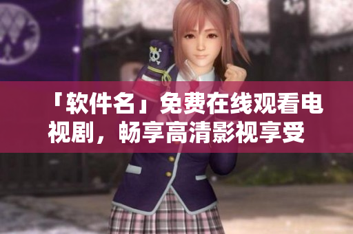 「软件名」免费在线观看电视剧，畅享高清影视享受