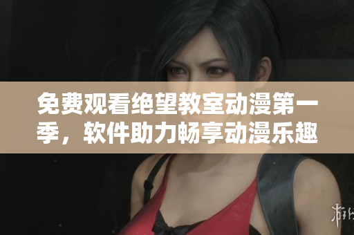 免费观看绝望教室动漫第一季，软件助力畅享动漫乐趣