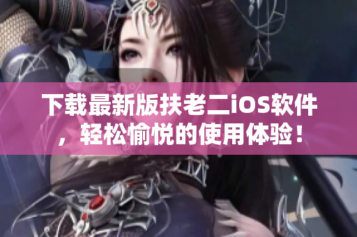 下载最新版扶老二iOS软件，轻松愉悦的使用体验！