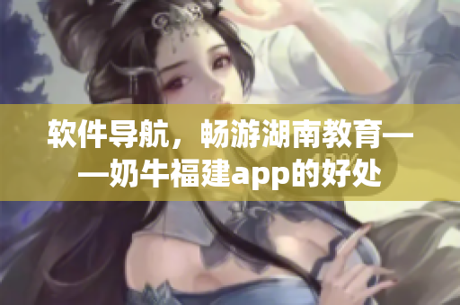 软件导航，畅游湖南教育——奶牛福建app的好处