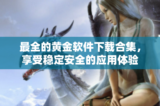 最全的黄金软件下载合集，享受稳定安全的应用体验