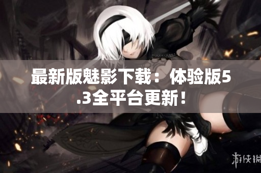 最新版魅影下载：体验版5.3全平台更新！