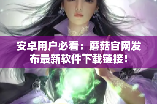 安卓用户必看：蘑菇官网发布最新软件下载链接！