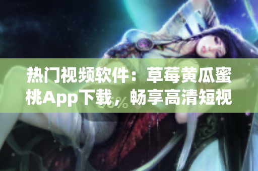 热门视频软件：草莓黄瓜蜜桃App下载，畅享高清短视频。