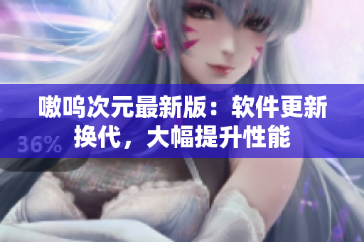 嗷呜次元最新版：软件更新换代，大幅提升性能