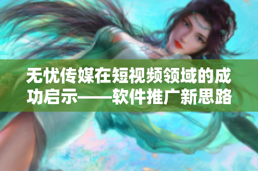 无忧传媒在短视频领域的成功启示——软件推广新思路