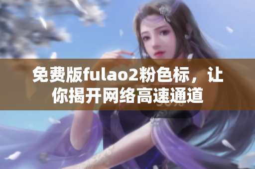 免费版fulao2粉色标，让你揭开网络高速通道