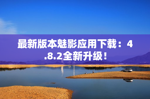 最新版本魅影应用下载：4.8.2全新升级！