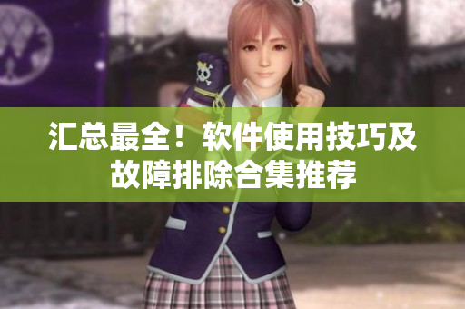 汇总最全！软件使用技巧及故障排除合集推荐