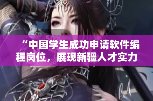 “中国学生成功申请软件编程岗位，展现新疆人才实力”