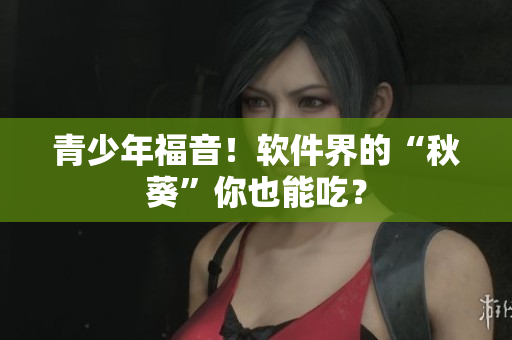 青少年福音！软件界的“秋葵”你也能吃？