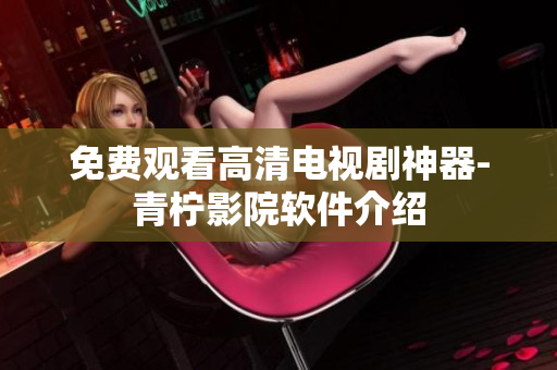 免费观看高清电视剧神器-青柠影院软件介绍