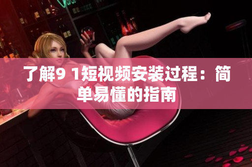 了解9 1短视频安装过程：简单易懂的指南