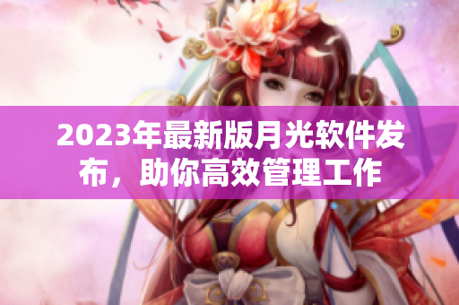 2023年最新版月光软件发布，助你高效管理工作