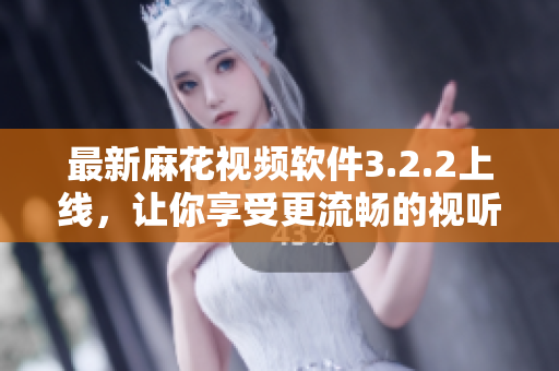 最新麻花视频软件3.2.2上线，让你享受更流畅的视听体验