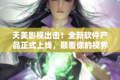天美影视出击！全新软件产品正式上线，颠覆你的视界！