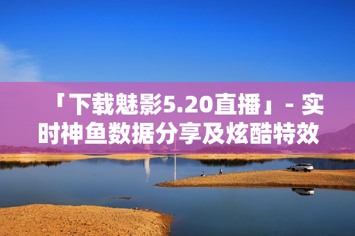 「下载魅影5.20直播」- 实时神鱼数据分享及炫酷特效！