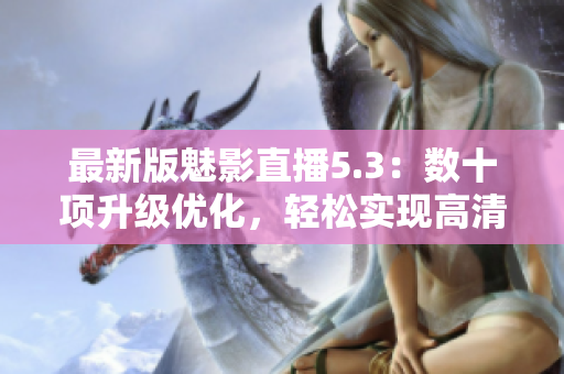 最新版魅影直播5.3：数十项升级优化，轻松实现高清直播！