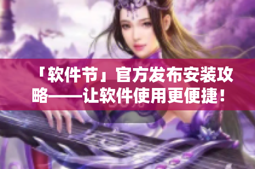 「软件节」官方发布安装攻略——让软件使用更便捷！