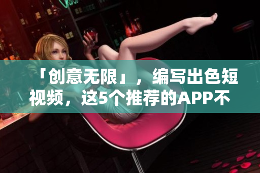 「创意无限」，编写出色短视频，这5个推荐的APP不可错过！