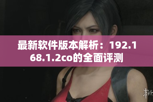 最新软件版本解析：192.168.1.2co的全面评测