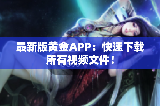 最新版黄金APP：快速下载所有视频文件！