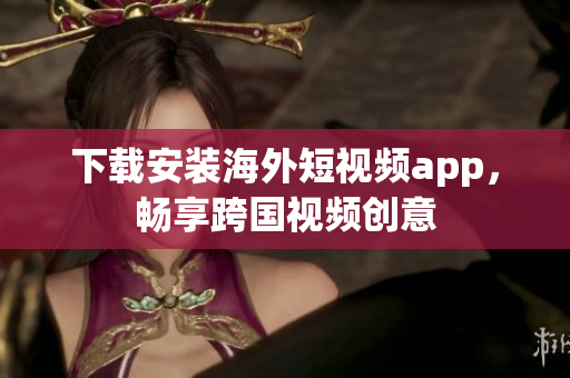 下载安装海外短视频app，畅享跨国视频创意