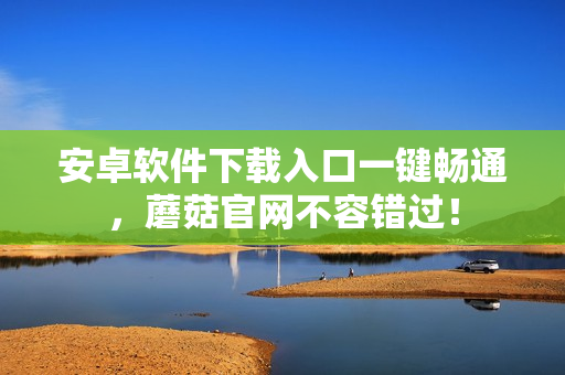 安卓软件下载入口一键畅通，蘑菇官网不容错过！