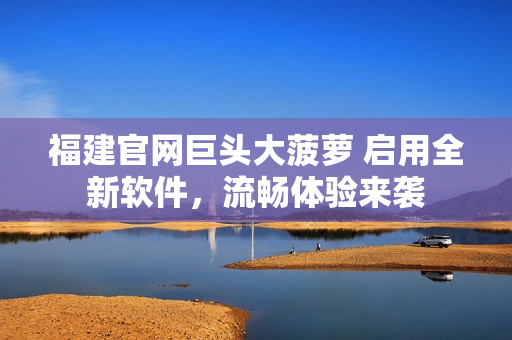福建官网巨头大菠萝 启用全新软件，流畅体验来袭