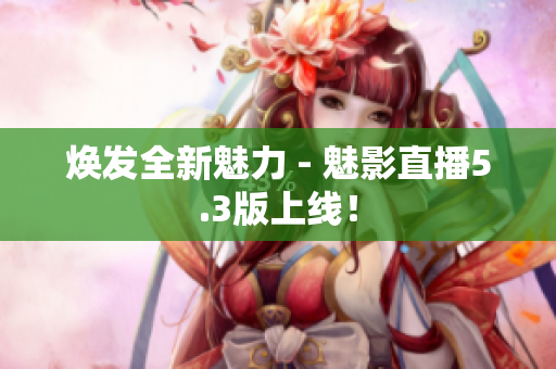 焕发全新魅力 - 魅影直播5.3版上线！