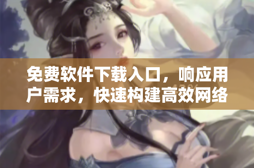免费软件下载入口，响应用户需求，快速构建高效网络。