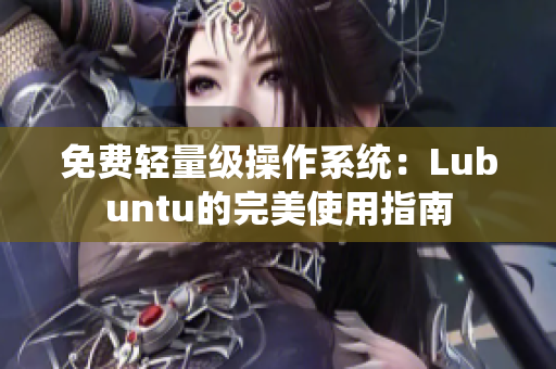 免费轻量级操作系统：Lubuntu的完美使用指南