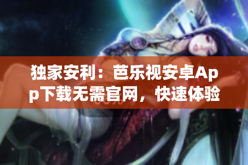 独家安利：芭乐视安卓App下载无需官网，快速体验资讯与视频