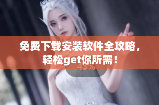 免费下载安装软件全攻略，轻松get你所需！