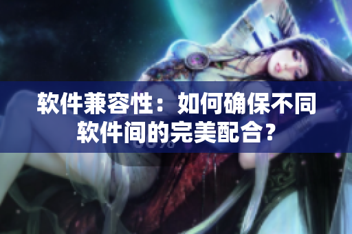 软件兼容性：如何确保不同软件间的完美配合？
