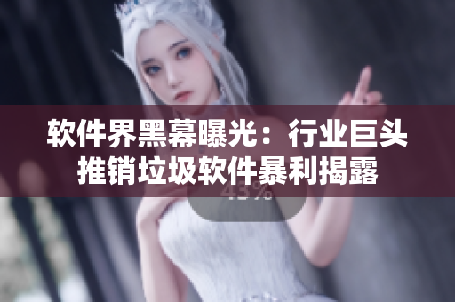 软件界黑幕曝光：行业巨头推销垃圾软件暴利揭露