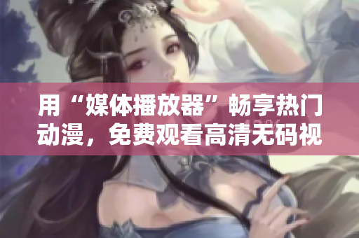 用“媒体播放器”畅享热门动漫，免费观看高清无码视频