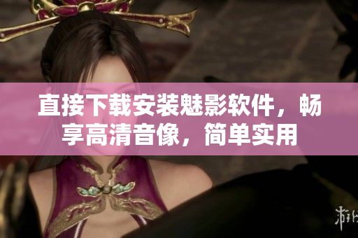 直接下载安装魅影软件，畅享高清音像，简单实用